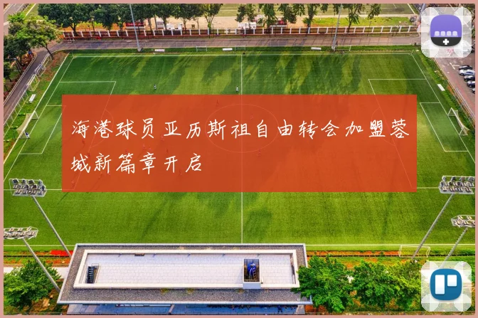 海港球员亚历斯祖自由转会加盟蓉城新篇章开启