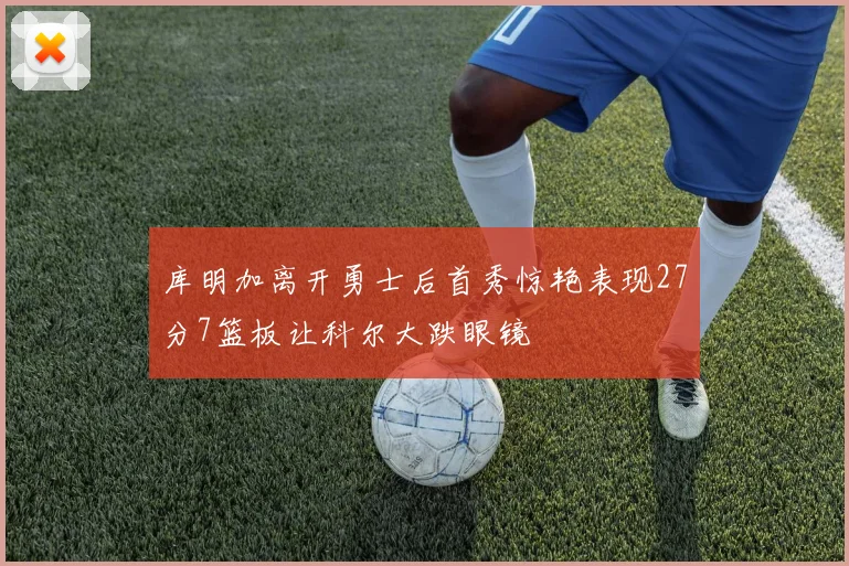 库明加离开勇士后首秀惊艳表现27分7篮板让科尔大跌眼镜