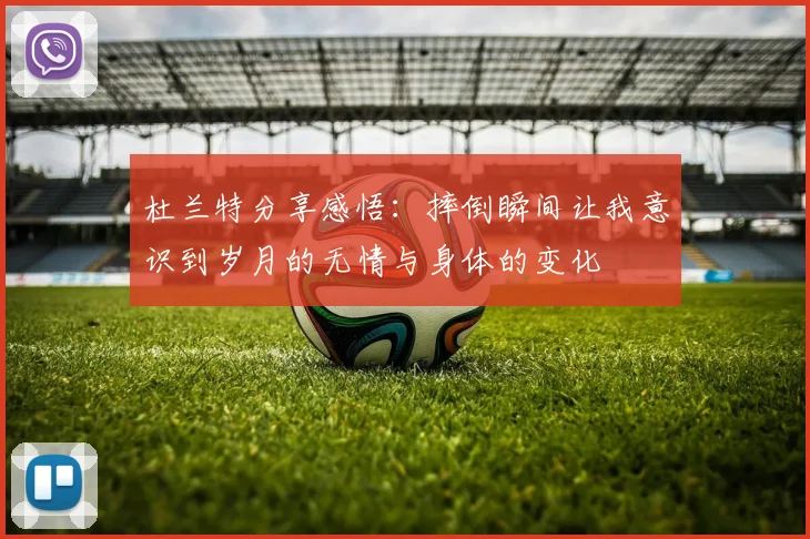 杜兰特分享感悟：摔倒瞬间让我意识到岁月的无情与身体的变化