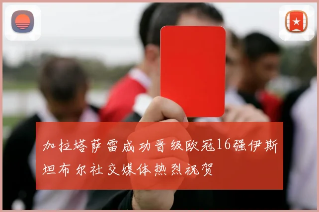 加拉塔萨雷成功晋级欧冠16强伊斯坦布尔社交媒体热烈祝贺