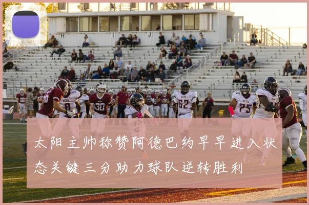 太阳主帅称赞阿德巴约早早进入状态关键三分助力球队逆转胜利