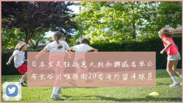 日本女足征战意大利和挪威名单公布长谷川唯领衔20名海外留洋球员