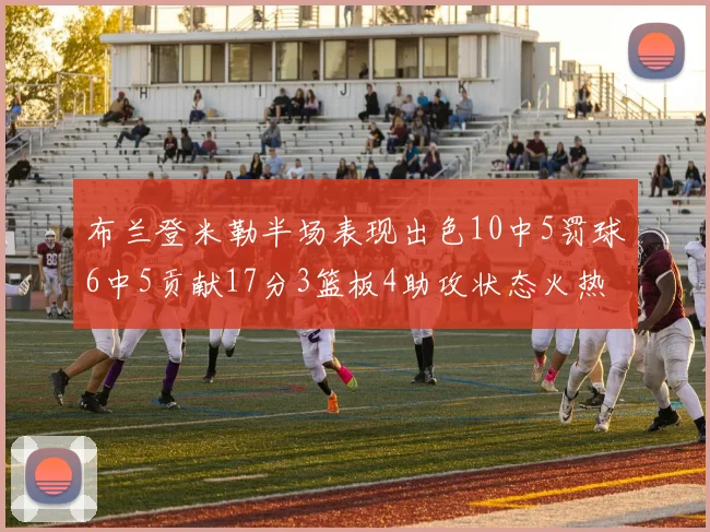 布兰登米勒半场表现出色10中5罚球6中5贡献17分3篮板4助攻状态火热