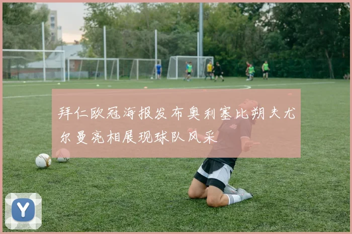 拜仁欧冠海报发布奥利塞比朔夫尤尔曼亮相展现球队风采