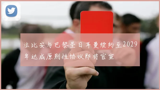 法比安与巴黎圣日耳曼续约至2029年达成原则性协议即将官宣