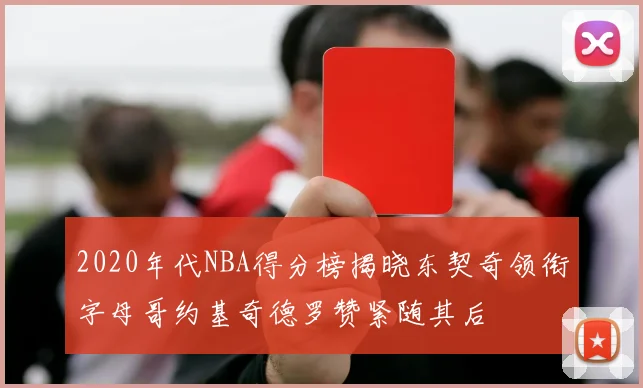 2020年代NBA得分榜揭晓东契奇领衔字母哥约基奇德罗赞紧随其后