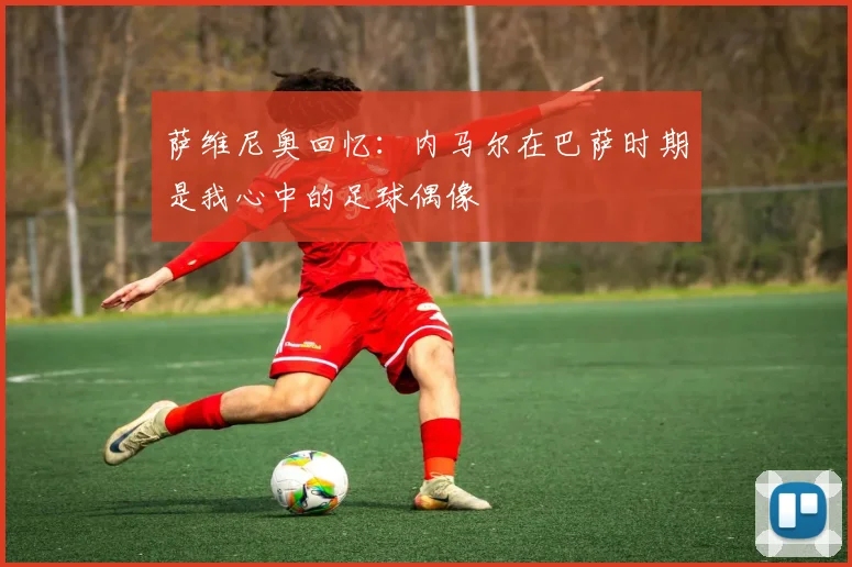 萨维尼奥回忆：内马尔在巴萨时期是我心中的足球偶像