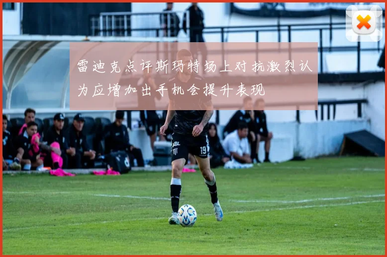 雷迪克点评斯玛特场上对抗激烈认为应增加出手机会提升表现