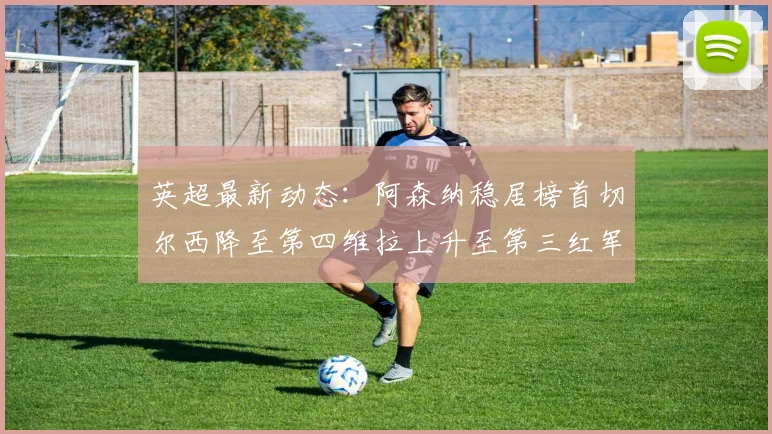 英超最新动态：阿森纳稳居榜首切尔西降至第四维拉上升至第三红军继续第八