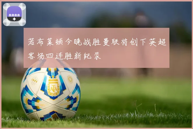 若布莱顿今晚战胜曼联将创下英超客场四连胜新纪录