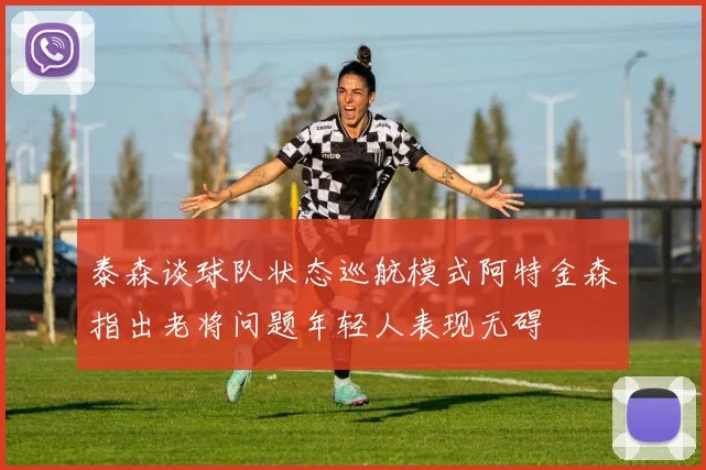 泰森谈球队状态巡航模式阿特金森指出老将问题年轻人表现无碍