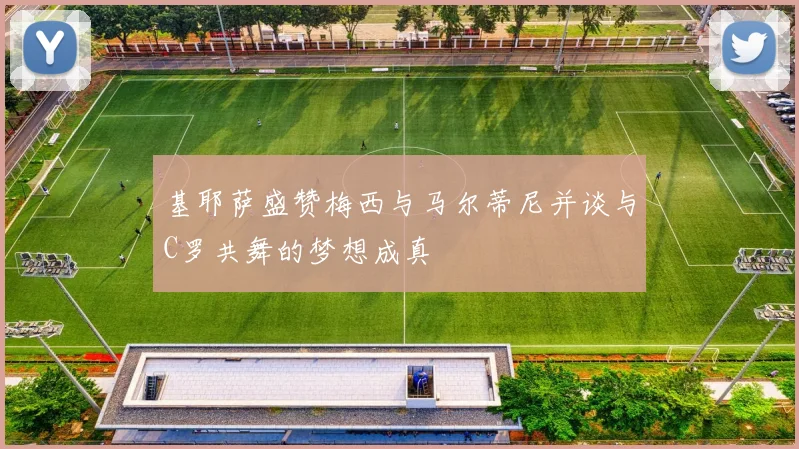 基耶萨盛赞梅西与马尔蒂尼并谈与C罗共舞的梦想成真