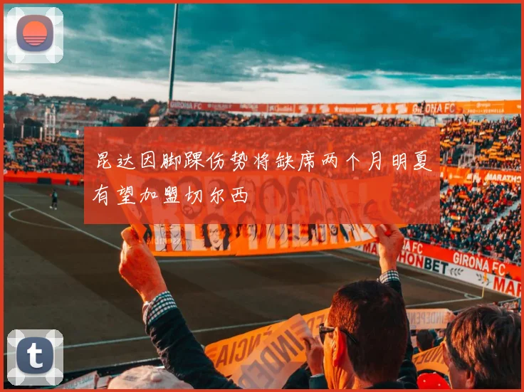 昆达因脚踝伤势将缺席两个月明夏有望加盟切尔西