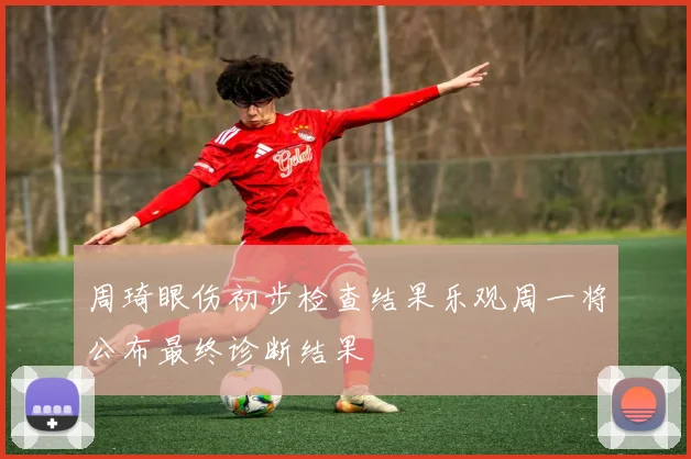 周琦眼伤初步检查结果乐观周一将公布最终诊断结果