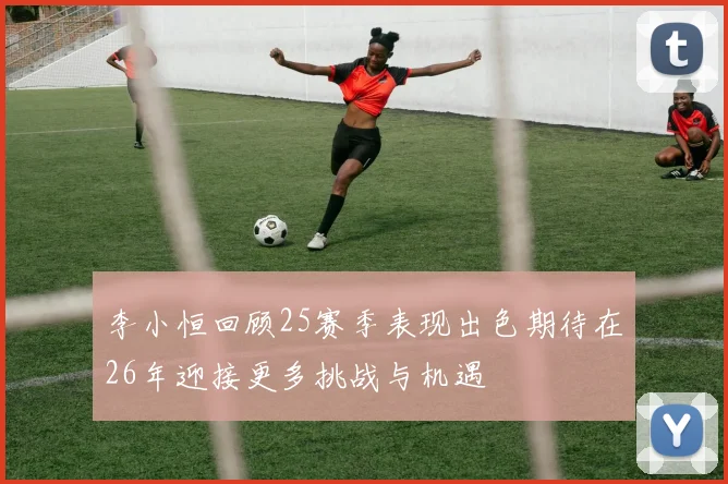 李小恒回顾25赛季表现出色期待在26年迎接更多挑战与机遇