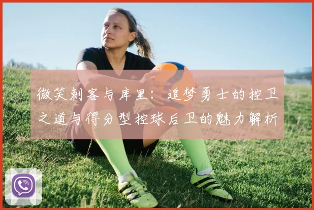 微笑刺客与库里：追梦勇士的控卫之道与得分型控球后卫的魅力解析