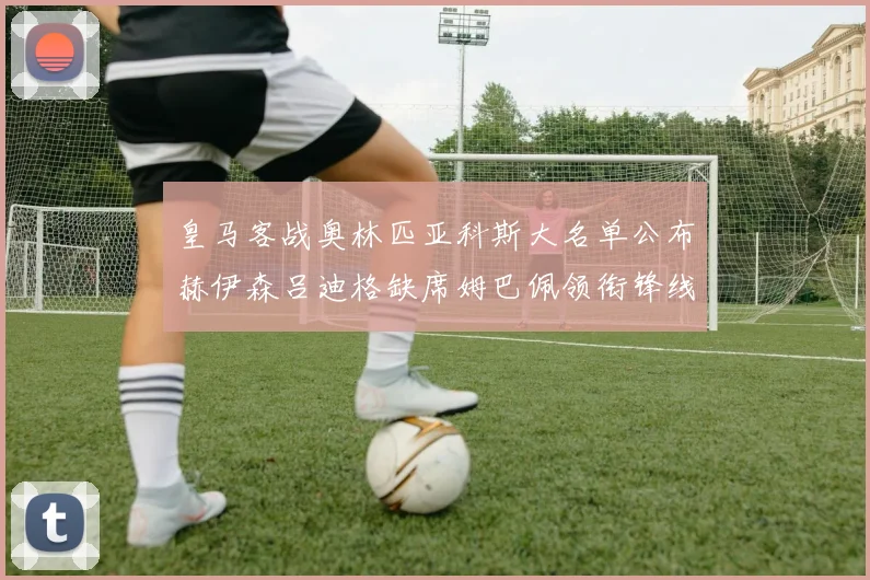 皇马客战奥林匹亚科斯大名单公布赫伊森吕迪格缺席姆巴佩领衔锋线阵容