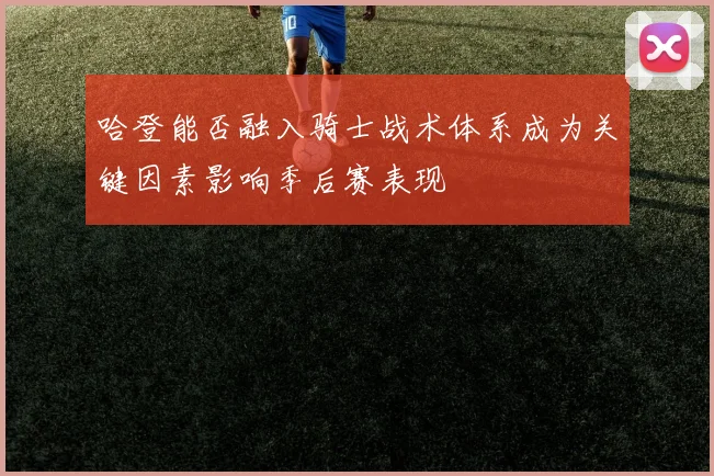 哈登能否融入骑士战术体系成为关键因素影响季后赛表现