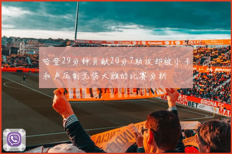哈登29分钟贡献20分7助攻却被小卡和卢压制无伤大雅的比赛分析