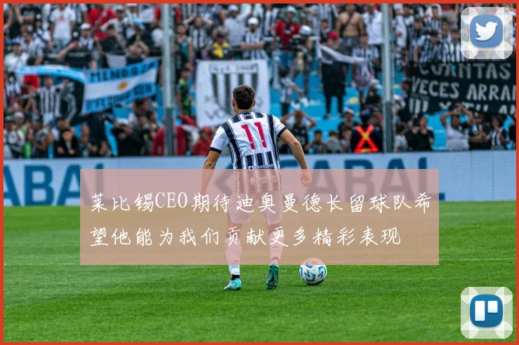 莱比锡CEO期待迪奥曼德长留球队希望他能为我们贡献更多精彩表现