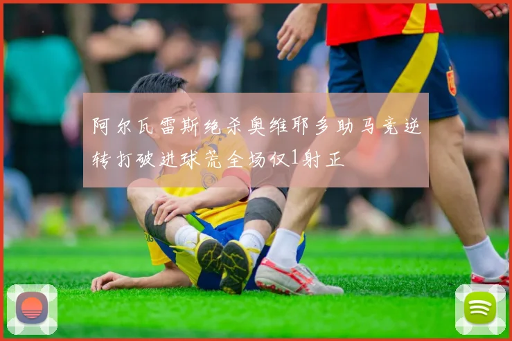 阿尔瓦雷斯绝杀奥维耶多助马竞逆转打破进球荒全场仅1射正
