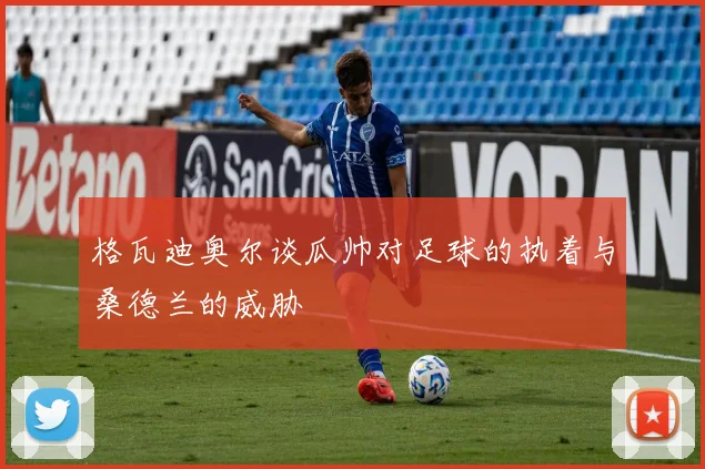 格瓦迪奥尔谈瓜帅对足球的执着与桑德兰的威胁