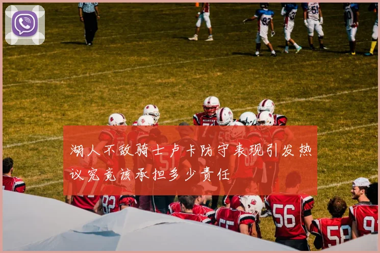 湖人不敌骑士卢卡防守表现引发热议究竟该承担多少责任