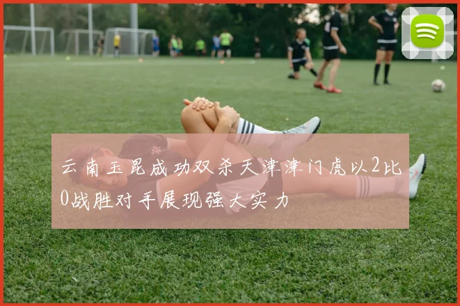 云南玉昆成功双杀天津津门虎以2比0战胜对手展现强大实力