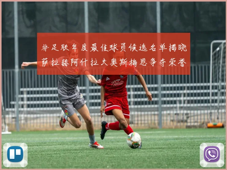 非足联年度最佳球员候选名单揭晓萨拉赫阿什拉夫奥斯梅恩争夺荣誉