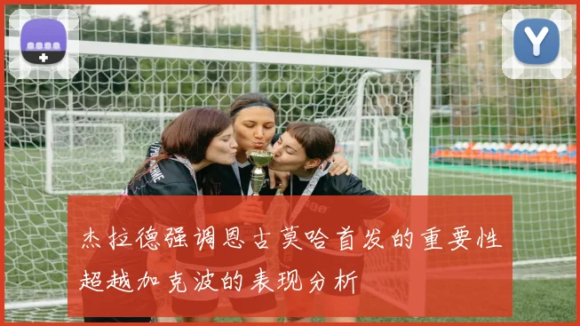 杰拉德强调恩古莫哈首发的重要性超越加克波的表现分析