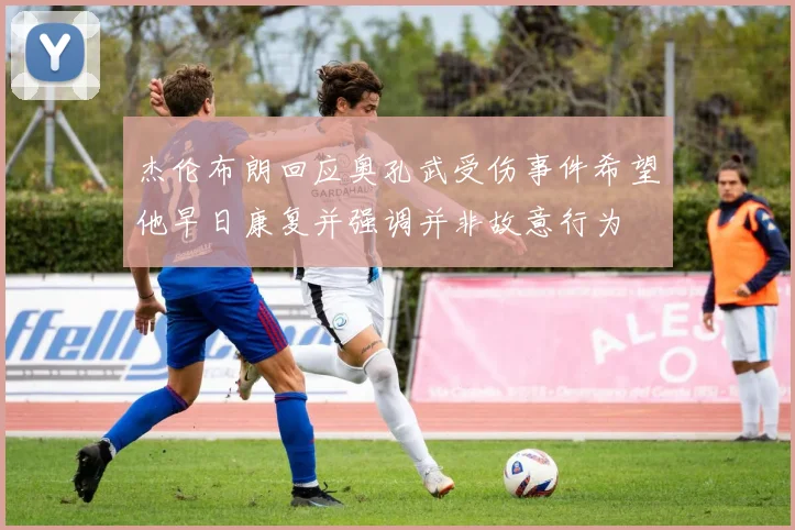 杰伦布朗回应奥孔武受伤事件希望他早日康复并强调并非故意行为