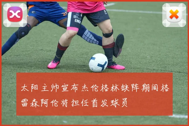 太阳主帅宣布杰伦格林缺阵期间格雷森阿伦将担任首发球员