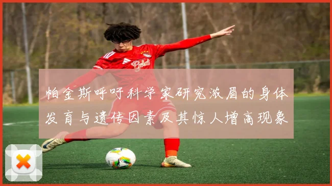 帕金斯呼吁科学家研究浓眉的身体发育与遗传因素及其惊人增高现象